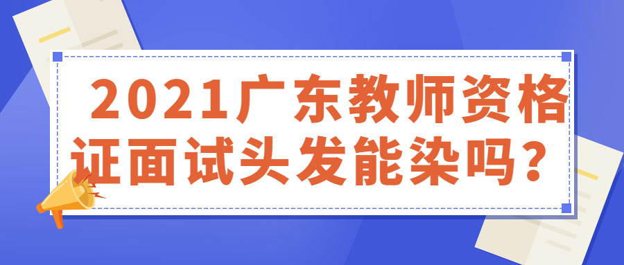 2021廣東教師資格證面試頭發能染嗎？ 