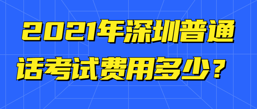 2021年深圳普通話考試費用多少？