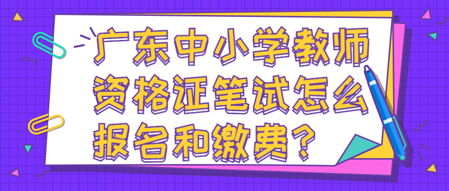 廣東中小學(xué)教師資格證筆試怎么報(bào)名和繳費(fèi)？