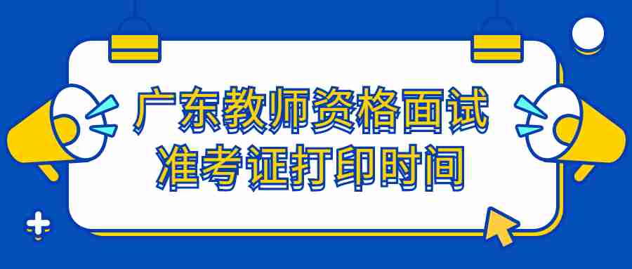 廣東教師資格面試準(zhǔn)考證打印時(shí)間