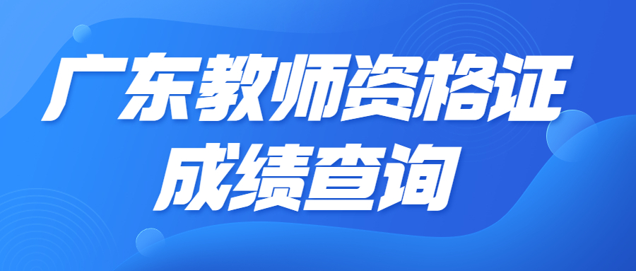 廣東教資成績查詢時間2023下半年